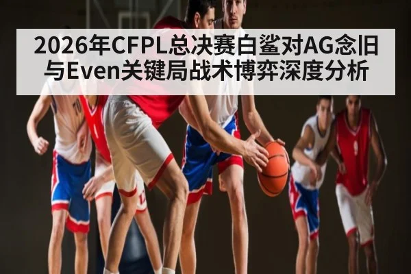 2026年CFPL总决赛白鲨对AG念旧与Even关键局战术博弈深度分析